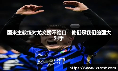国米主教练对尤文赞不绝口：他们是我们的强大对手