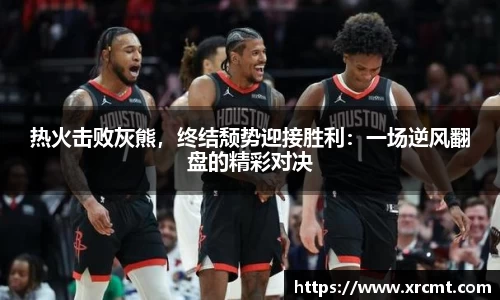 热火击败灰熊，终结颓势迎接胜利：一场逆风翻盘的精彩对决