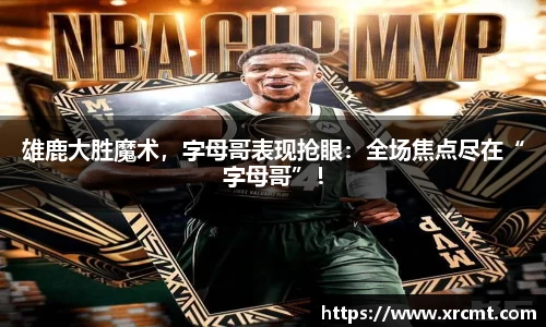 雄鹿大胜魔术，字母哥表现抢眼：全场焦点尽在“字母哥”！