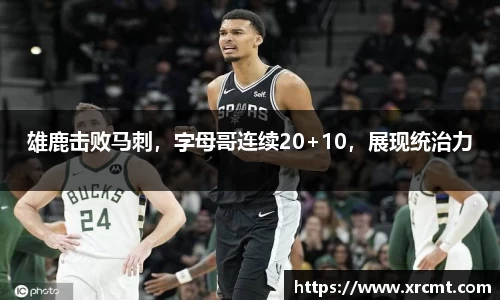 雄鹿击败马刺，字母哥连续20+10，展现统治力