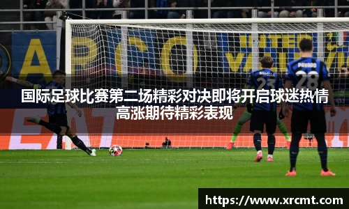 国际足球比赛第二场精彩对决即将开启球迷热情高涨期待精彩表现
