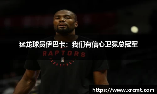 猛龙球员伊巴卡：我们有信心卫冕总冠军