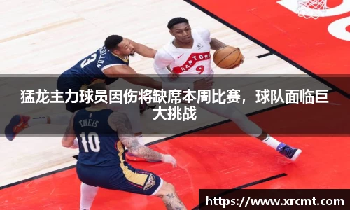 猛龙主力球员因伤将缺席本周比赛，球队面临巨大挑战