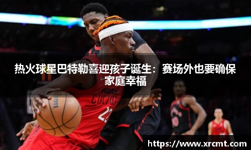 热火球星巴特勒喜迎孩子诞生：赛场外也要确保家庭幸福