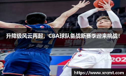 升降级风云再起，CBA球队备战新赛季迎来挑战！