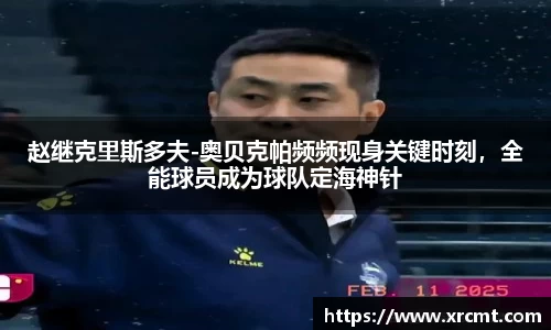 赵继克里斯多夫-奥贝克帕频频现身关键时刻，全能球员成为球队定海神针