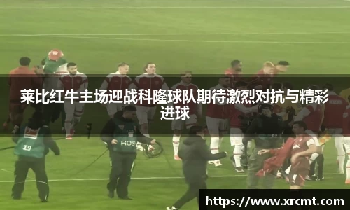 莱比红牛主场迎战科隆球队期待激烈对抗与精彩进球