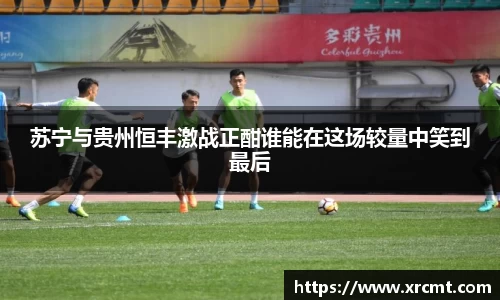 苏宁与贵州恒丰激战正酣谁能在这场较量中笑到最后