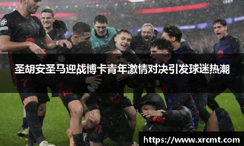 圣胡安圣马迎战博卡青年激情对决引发球迷热潮