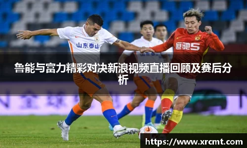 鲁能与富力精彩对决新浪视频直播回顾及赛后分析
