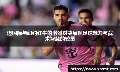 迈国际与纽约红牛的激烈对决展现足球魅力与战术智慧的较量