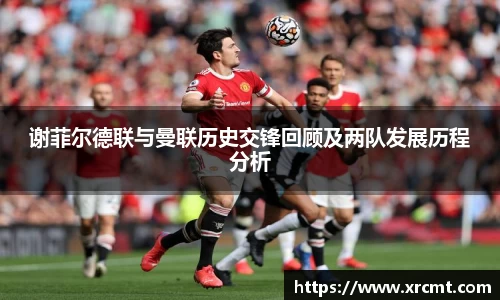 谢菲尔德联与曼联历史交锋回顾及两队发展历程分析