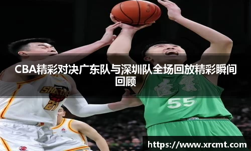 CBA精彩对决广东队与深圳队全场回放精彩瞬间回顾
