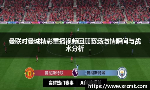曼联对曼城精彩重播视频回顾赛场激情瞬间与战术分析