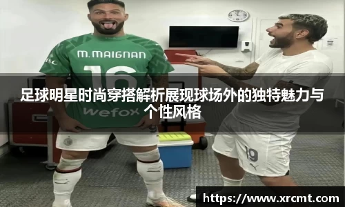 足球明星时尚穿搭解析展现球场外的独特魅力与个性风格