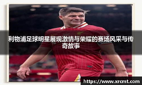 利物浦足球明星展现激情与荣耀的赛场风采与传奇故事