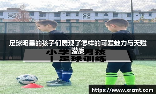 足球明星的孩子们展现了怎样的可爱魅力与天赋潜质